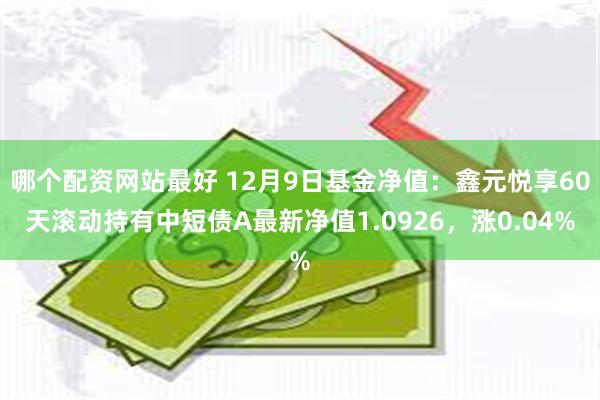 哪个配资网站最好 12月9日基金净值：鑫元悦享60天滚动持有中短债A最新净值1.0926，涨0.04%