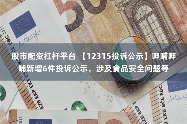 股市配资杠杆平台 【12315投诉公示】呷哺呷哺新增6件投诉公示，涉及食品安全问题等