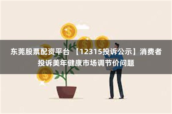 东莞股票配资平台 【12315投诉公示】消费者投诉美年健康市场调节价问题