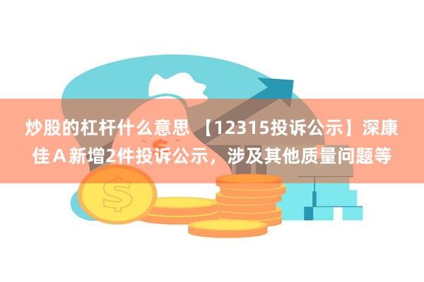 炒股的杠杆什么意思 【12315投诉公示】深康佳Ａ新增2件投诉公示，涉及其他质量问题等