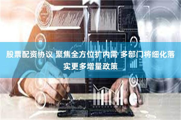 股票配资协议 聚焦全方位扩内需 多部门将细化落实更多增量政策