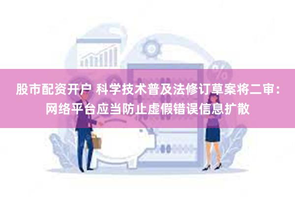 股市配资开户 科学技术普及法修订草案将二审：网络平台应当防止虚假错误信息扩散