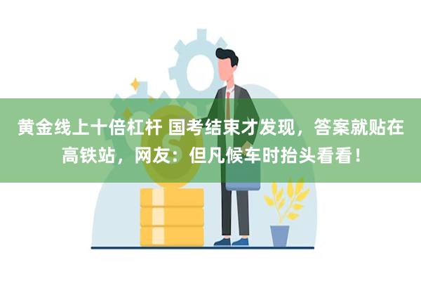 黄金线上十倍杠杆 国考结束才发现，答案就贴在高铁站，网友：但凡候车时抬头看看！