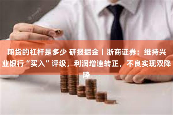 期货的杠杆是多少 研报掘金丨浙商证券：维持兴业银行“买入”评级，利润增速转正，不良实现双降