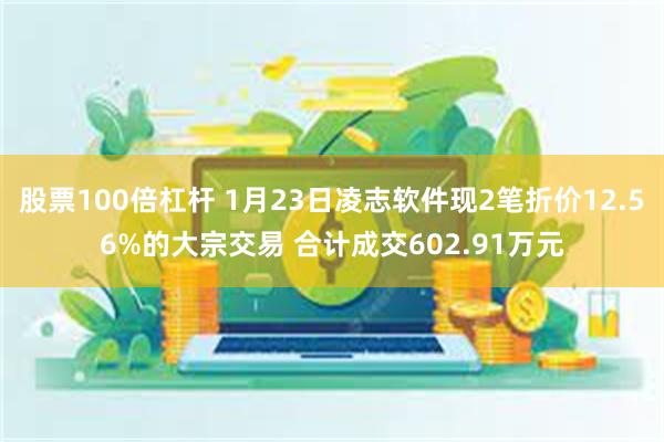 股票100倍杠杆 1月23日凌志软件现2笔折价12.56%的大宗交易 合计成交602.91万元