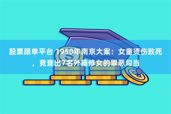 股票跟单平台 1950年南京大案：女童烫伤致死，竟查出7名外籍修女的罪恶勾当