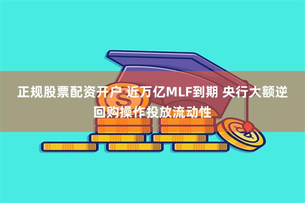 正规股票配资开户 近万亿MLF到期 央行大额逆回购操作投放流动性