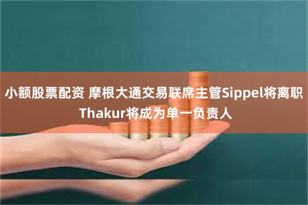 小额股票配资 摩根大通交易联席主管Sippel将离职 Thakur将成为单一负责人