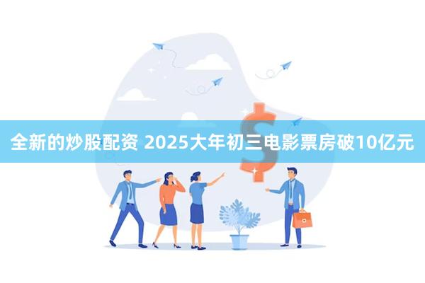 全新的炒股配资 2025大年初三电影票房破10亿元