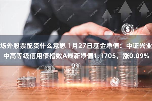 场外股票配资什么意思 1月27日基金净值：中证兴业中高等级信用债指数A最新净值1.1705，涨0.09%