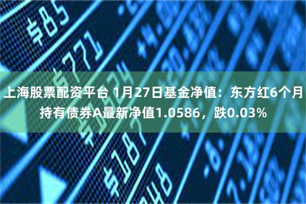 上海股票配资平台 1月27日基金净值：东方红6个月持有债券A最新净值1.0586，跌0.03%