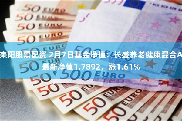 耒阳股票配资 2月7日基金净值：长盛养老健康混合A最新净值1.7892，涨1.61%