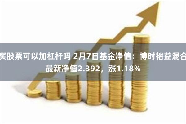 买股票可以加杠杆吗 2月7日基金净值：博时裕益混合最新净值2.392，涨1.18%