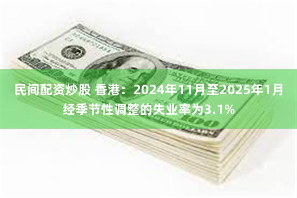 民间配资炒股 香港：2024年11月至2025年1月经季节性调整的失业率为3.1%