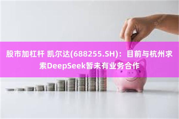 股市加杠杆 凯尔达(688255.SH)：目前与杭州求索DeepSeek暂未有业务合作