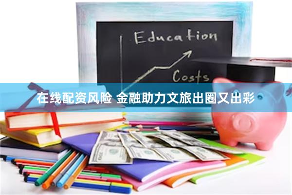 在线配资风险 金融助力文旅出圈又出彩