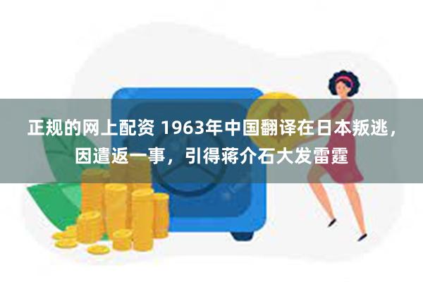 正规的网上配资 1963年中国翻译在日本叛逃，因遣返一事，引得蒋介石大发雷霆