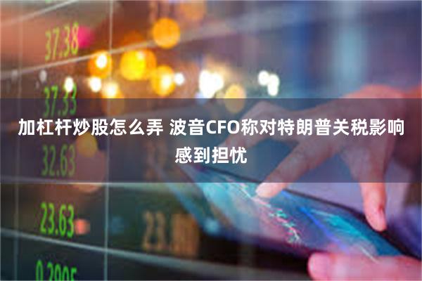 加杠杆炒股怎么弄 波音CFO称对特朗普关税影响感到担忧